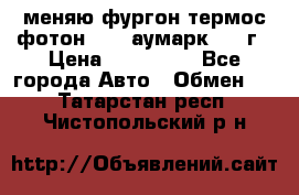 меняю фургон термос фотон 3702 аумарк 2013г › Цена ­ 400 000 - Все города Авто » Обмен   . Татарстан респ.,Чистопольский р-н